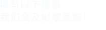 填寫(xiě)以下信息，我們會(huì)及時(shí)聯(lián)系您！